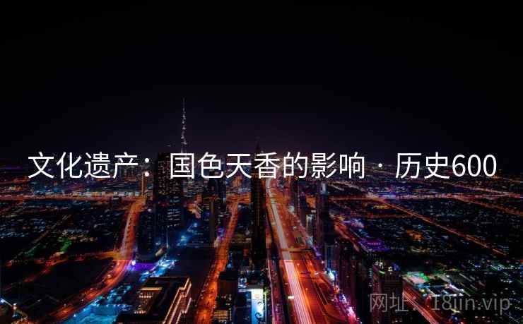 文化遗产：国色天香的影响 · 历史600