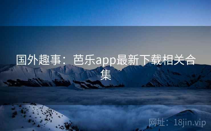 国外趣事：芭乐app最新下载相关合集  第2张