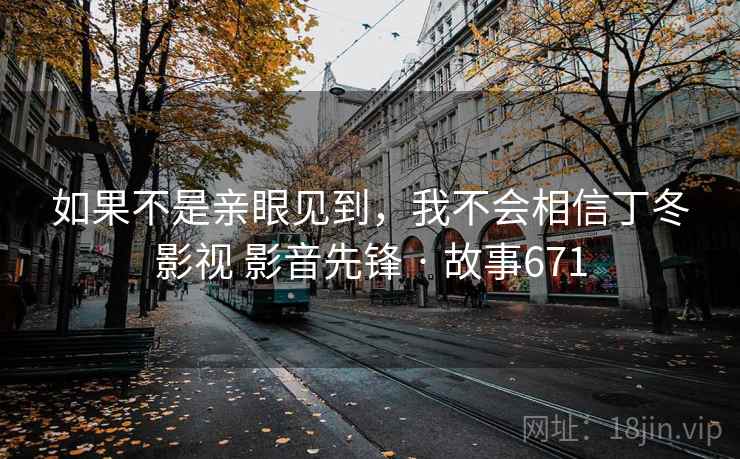 如果不是亲眼见到，我不会相信丁冬影视 影音先锋 · 故事671  第2张