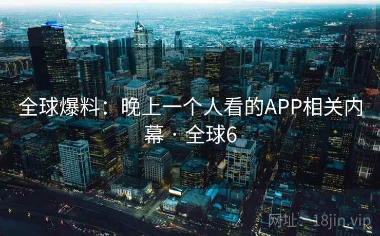全球爆料：晚上一个人看的APP相关内幕 · 全球6