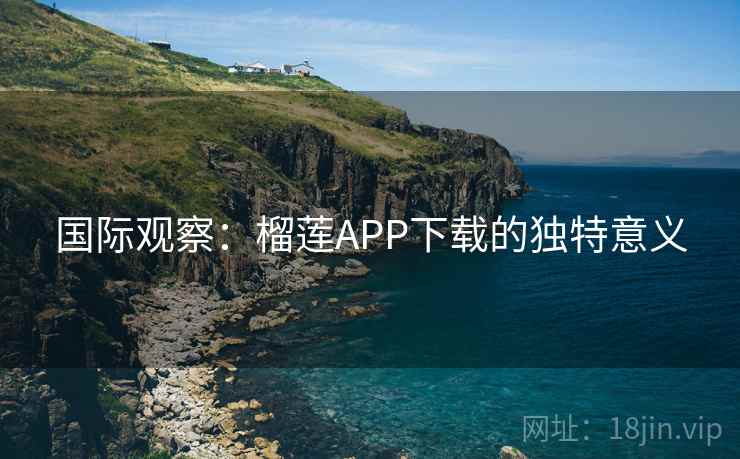 国际观察：榴莲APP下载的独特意义