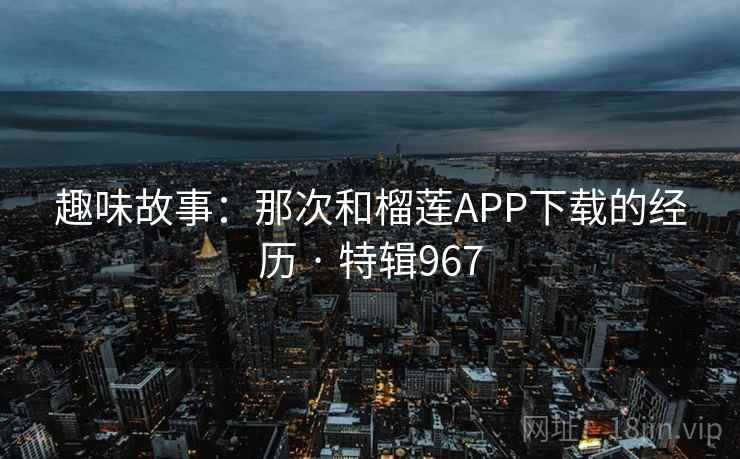 趣味故事：那次和榴莲APP下载的经历 · 特辑967  第1张