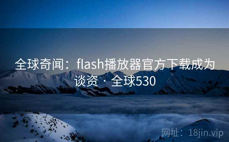 全球奇闻：flash播放器官方下载成为谈资 · 全球530  第4张