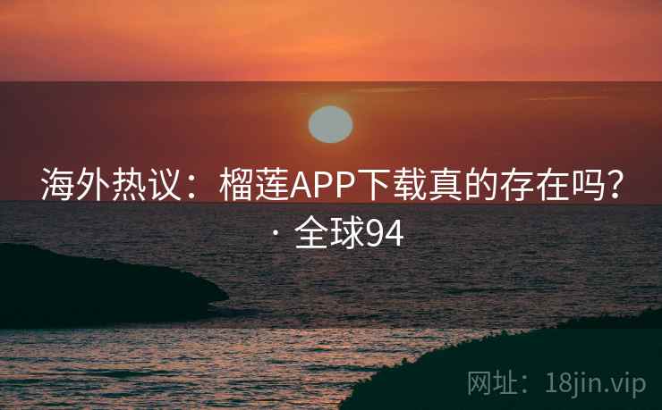 海外热议：榴莲APP下载真的存在吗？ · 全球94  第4张