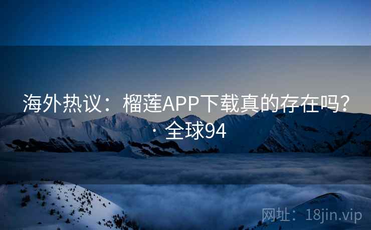 海外热议：榴莲APP下载真的存在吗？ · 全球94