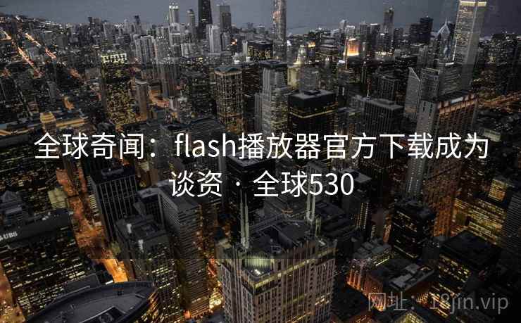 全球奇闻：flash播放器官方下载成为谈资 · 全球530