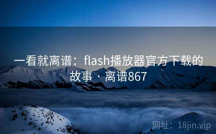 一看就离谱:flash播放器官方下载的故事 · 离谱867 第2张 一看就离谱:flash播放器官方下载的故事 · 离谱867 第2张