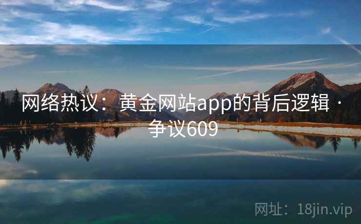 网络热议:黄金网站app的背后逻辑 · 争议609 第2张 网络热议:黄金网站app的背后逻辑 · 争议609 第2张