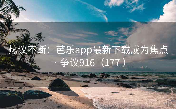 热议不断：芭乐app最新下载成为焦点 · 争议916（177 ）  第1张