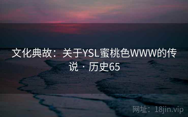 文化典故:关于YSL蜜桃色WWW的传说 · 历史65 第2张 文化典故:关于YSL蜜桃色WWW的传说 · 历史65 第2张