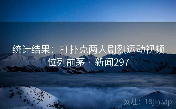 统计结果：打扑克两人剧烈运动视频位列前茅 · 新闻297