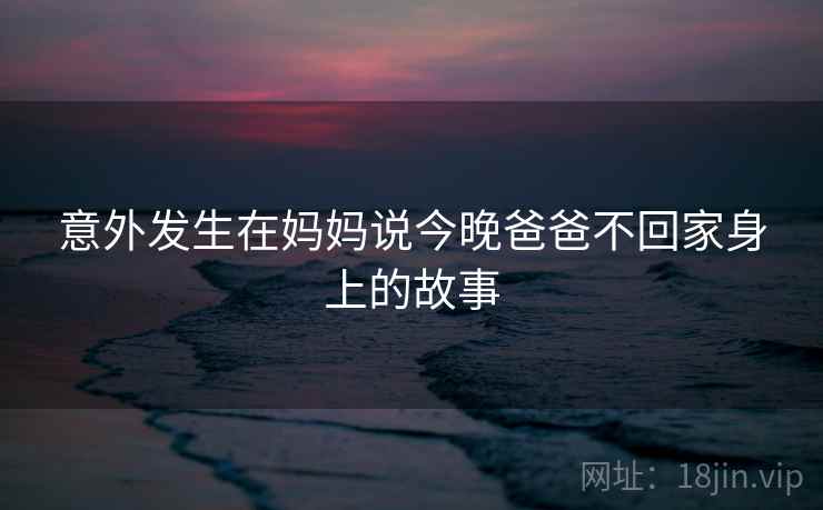 意外发生在妈妈说今晚爸爸不回家身上的故事