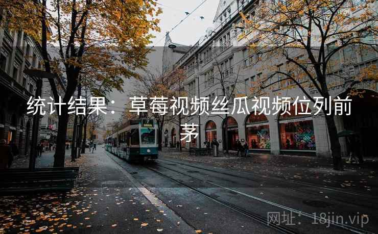 统计结果：草莓视频丝瓜视频位列前茅