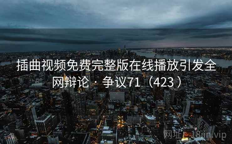 插曲视频免费完整版在线播放引发全网辩论 · 争议71（423 ）