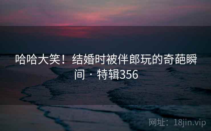 哈哈大笑！结婚时被伴郎玩的奇葩瞬间 · 特辑356  第2张