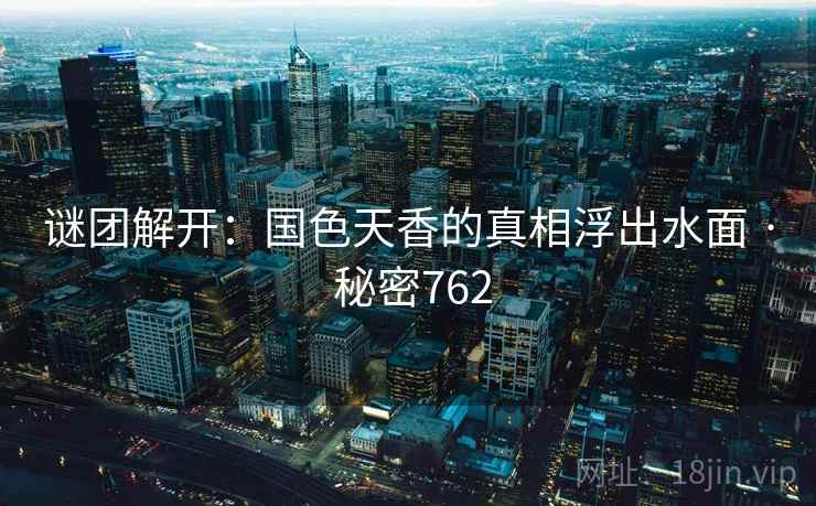 谜团解开:国色天香的真相浮出水面 · 秘密762 第1张 谜团解开:国色天香的真相浮出水面 · 秘密762 第1张