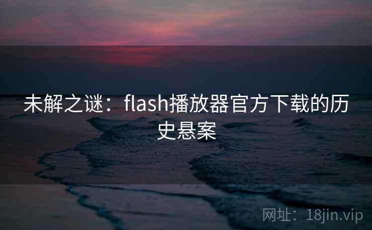 未解之谜：flash播放器官方下载的历史悬案