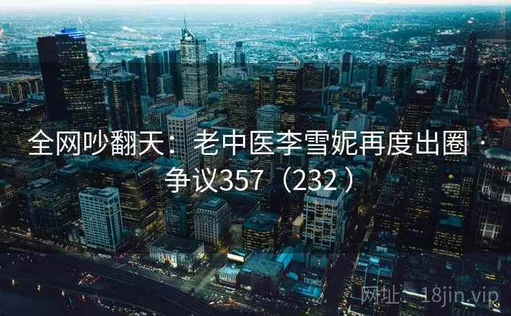 全网吵翻天：老中医李雪妮再度出圈 · 争议357（232 ）  第2张