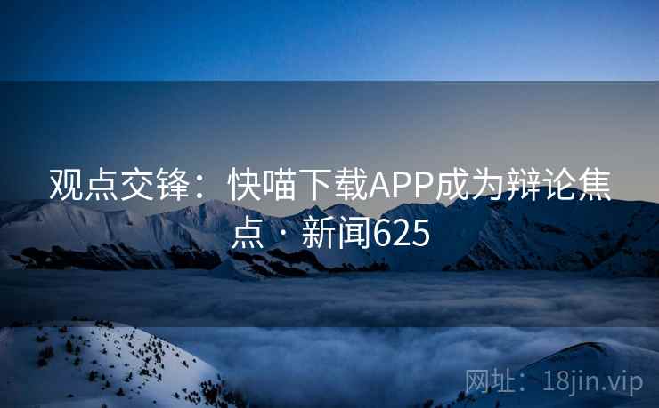 观点交锋：快喵下载APP成为辩论焦点 · 新闻625