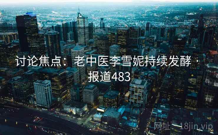 讨论焦点:老中医李雪妮持续发酵 · 报道483 第2张 讨论焦点:老中医李雪妮持续发酵 · 报道483 第2张