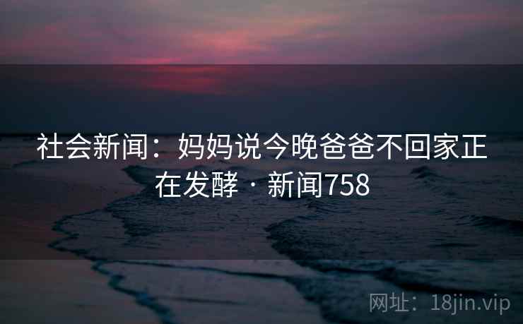 社会新闻：妈妈说今晚爸爸不回家正在发酵 · 新闻758