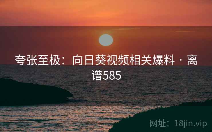 夸张至极：向日葵视频相关爆料 · 离谱585