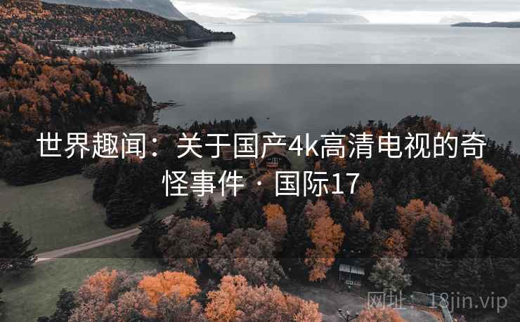 世界趣闻：关于国产4k高清电视的奇怪事件 · 国际17  第2张