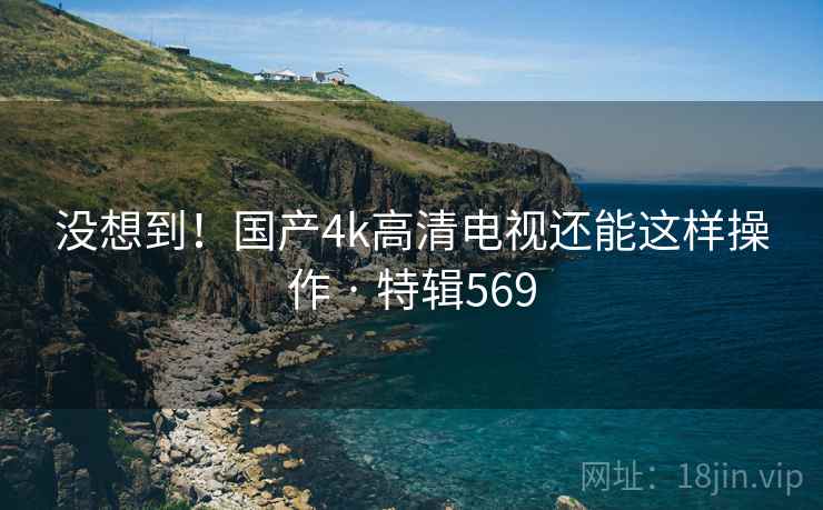 没想到！国产4k高清电视还能这样操作 · 特辑569  第2张