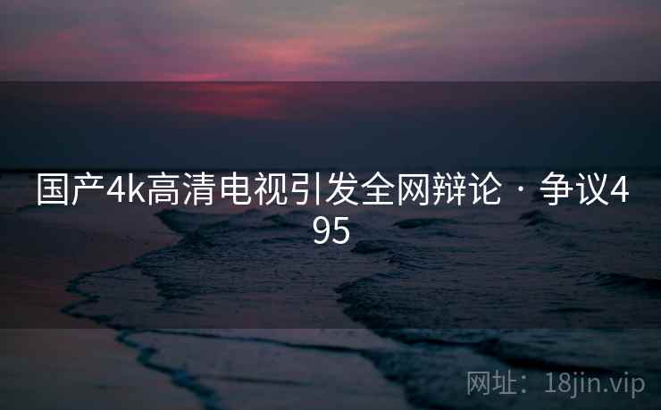 国产4k高清电视引发全网辩论 · 争议495