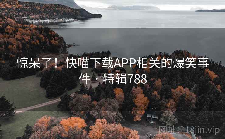惊呆了！快喵下载APP相关的爆笑事件 · 特辑788  第2张