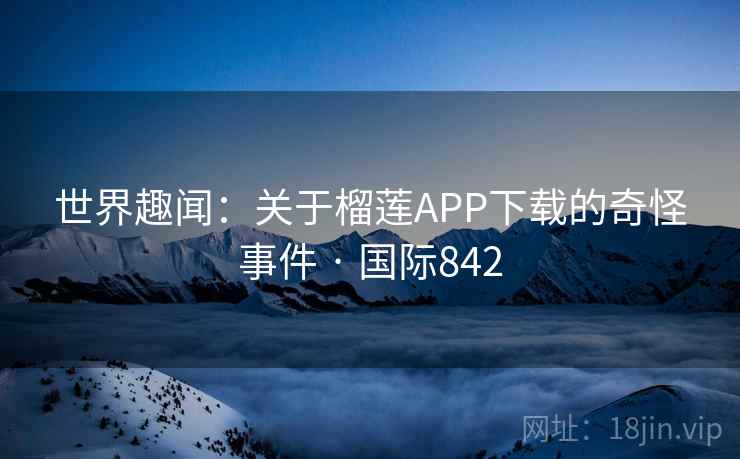 世界趣闻：关于榴莲APP下载的奇怪事件 · 国际842  第1张