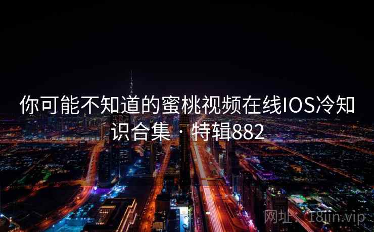 你可能不知道的蜜桃视频在线IOS冷知识合集 · 特辑882