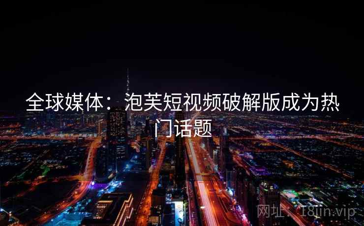 全球媒体:泡芙短视频破解版成为热门话题 第2张 全球媒体:泡芙短视频破解版成为热门话题 第2张